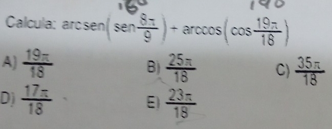 Calcula: arcsen (sen  8π /9 )+arccos (cos  19π /18 )
A)  19π /18 
B)  25π /18  C)  35π /18 
D)  17π /18  E)  23π /18 