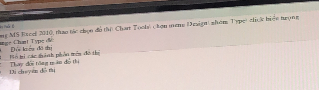 a hồi 8 
ong MS Excel 2010, thao tác chọn đồ thị Chart Tools chọn menu Design nhóm Type click biểu tượng 
ange Chart Type đề: 
Đối kiểu đồ thị 
Bổ trị các thành phần trên đồ thị 
Thay đổi tông màu đồ thị 
Di chuyển đồ thị