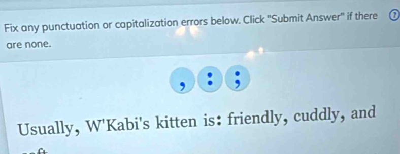 Fix any punctuation or capitalization errors below. Click 'Submit Answer" if there @ 
are none. 
Usually, W'Kabi's kitten is: friendly, cuddly, and