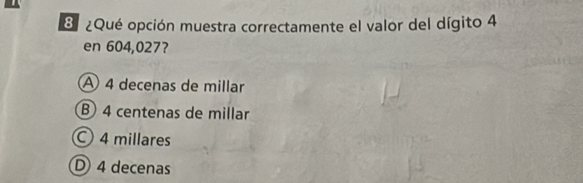 ¿Qué opción muestra correctamente el valor del dígito 4
en 604,027?
A 4 decenas de millar
B 4 centenas de millar
4 millares
D 4 decenas