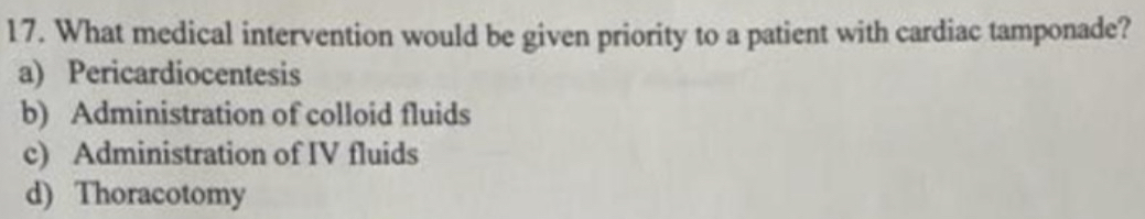 What medical intervention would be given priority to a patient with cardiac tamponade?
a) Pericardiocentesis
b) Administration of colloid fluids
c) Administration of IV fluids
d) Thoracotomy
