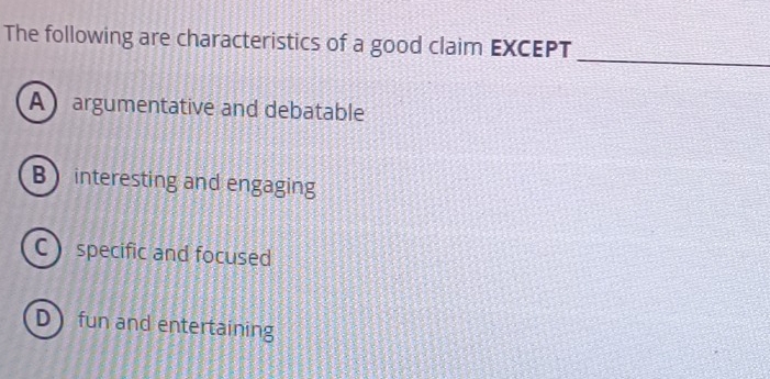 The following are characteristics of a good claim EXCEPT
_
A argumentative and debatable
B interesting and engaging
C specific and focused
D fun and entertaining