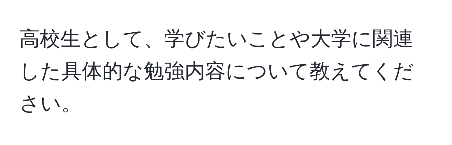 高校生として、学びたいことや大学に関連した具体的な勉強内容について教えてください。