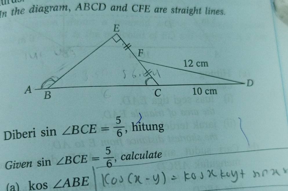 In the diagram, ABCD and CFE are straight lines. 
Diberi sin ∠ BCE= 5/6  , hitung 
Given sin ∠ BCE= 5/6  , calculate 
(a) _ kos∠ ABE