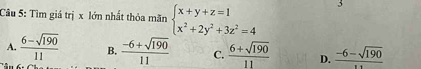 Tìm giá trị x lớn nhất thỏa mãn beginarrayl x+y+z=1 x^2+2y^2+3z^2=4endarray.
3
A.  (6-sqrt(190))/11  B.  (-6+sqrt(190))/11  C.  (6+sqrt(190))/11  D.  (-6-sqrt(190))/11 