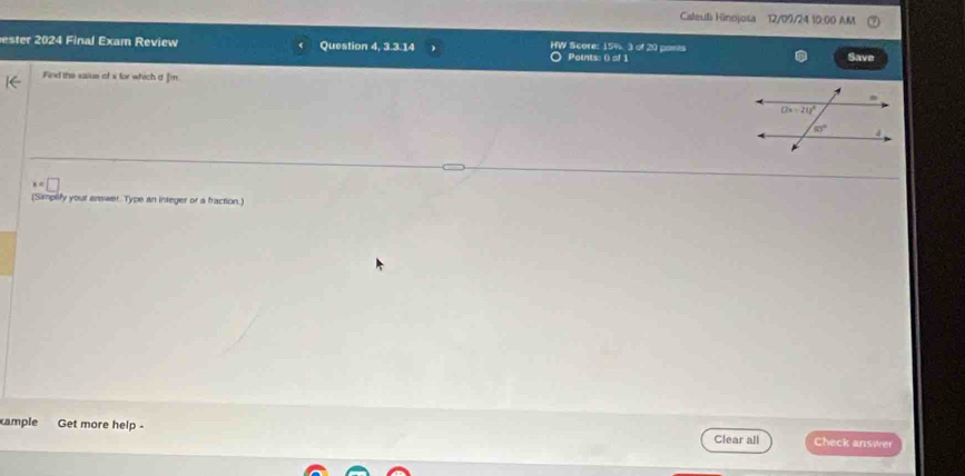 Caleub Kinojosa 12/09/24 10:00 AM
ester 2024 Final Exam Review Question 4, 3.3.14 HW Score: 15%. 3 of 20 pamis Points: () of 1 Save
Find the vaius of x for which d ]m
1
(Simplify your answer. Type an integer or a fraction.)
ample Get more help - Clear all Check answer