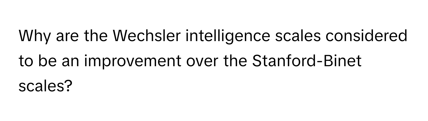 Why are the Wechsler intelligence scales considered to be an improvement over the Stanford-Binet scales?