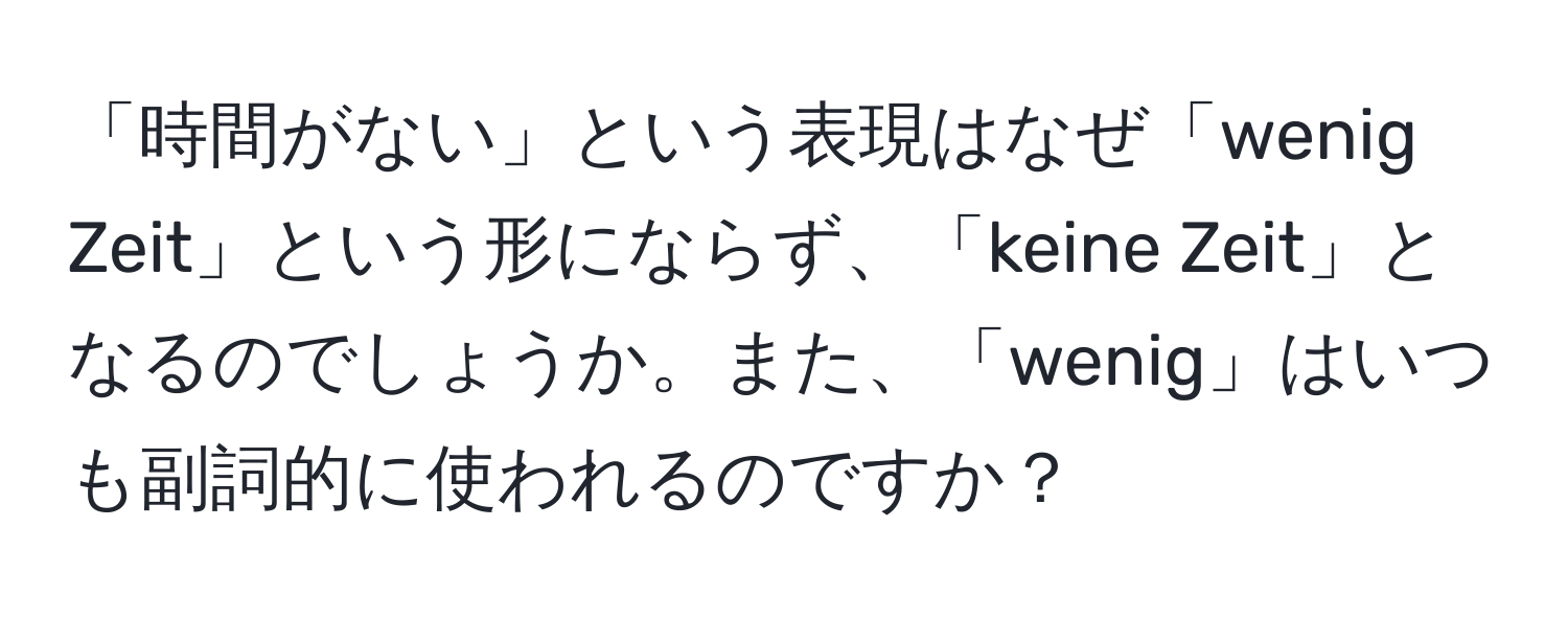 「時間がない」という表現はなぜ「wenig Zeit」という形にならず、「keine Zeit」となるのでしょうか。また、「wenig」はいつも副詞的に使われるのですか？