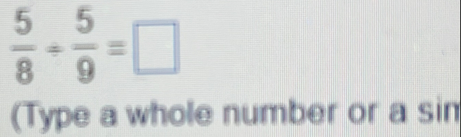  5/8 /  5/9 =□
(Type a whole number or a sin