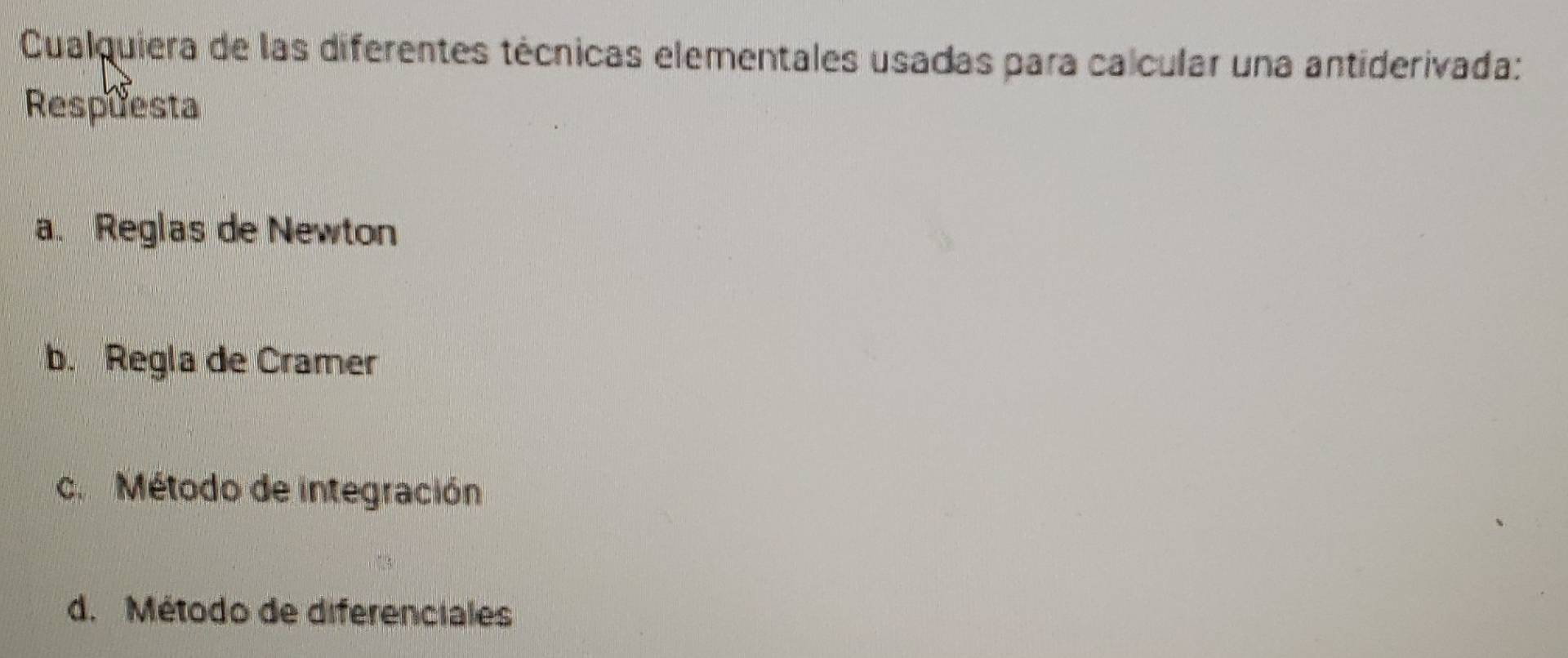 Cualquiera de las diferentes técnicas elementales usadas para calcular una antiderivada:
Respuesta
a. Reglas de Newton
b. Regla de Cramer
c. Método de integración
d. Método de diferenciales