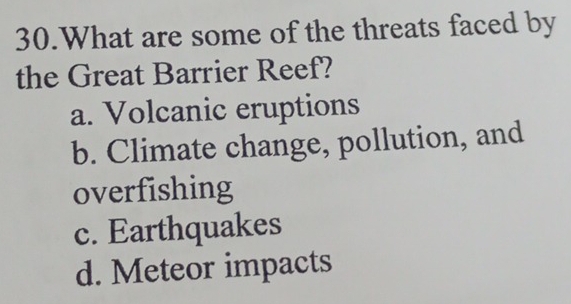 What are some of the threats faced by
the Great Barrier Reef?
a. Volcanic eruptions
b. Climate change, pollution, and
overfishing
c. Earthquakes
d. Meteor impacts