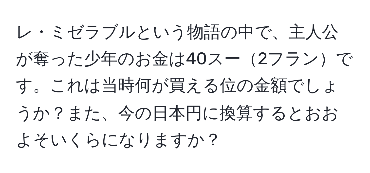 レ・ミゼラブルという物語の中で、主人公が奪った少年のお金は40スー2フランです。これは当時何が買える位の金額でしょうか？また、今の日本円に換算するとおおよそいくらになりますか？