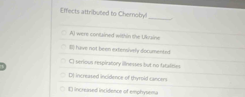 Effects attributed to Chernobyl_
A) were contained within the Ukraîne
B) have not been extensively documented
C) serious respiratory illnesses but no fatalities
D) increased incidence of thyroid cancers
E) increased incidence of emphysema