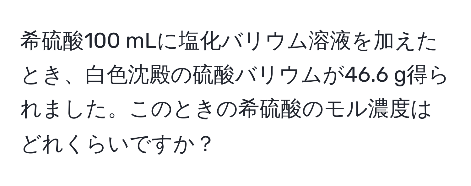 希硫酸100 mLに塩化バリウム溶液を加えたとき、白色沈殿の硫酸バリウムが46.6 g得られました。このときの希硫酸のモル濃度はどれくらいですか？