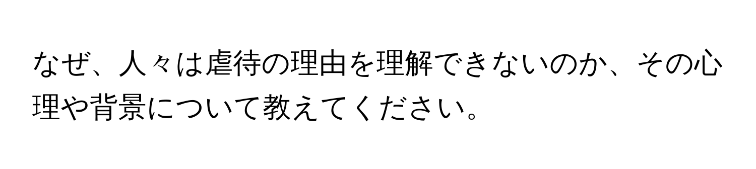 なぜ、人々は虐待の理由を理解できないのか、その心理や背景について教えてください。