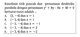 Koordinat titik puncak dan persamaan direktriks
parabola dengan persamaan y^2+8y-8x+40=0
berturut-turut adalah ...
A. (3,-4) dan x=1
B. (-3,4) dan x=1
C. (-3,-4) dan x=-1
D. (-3,-4) dan x=2
E. (-3,4) dan x=-2