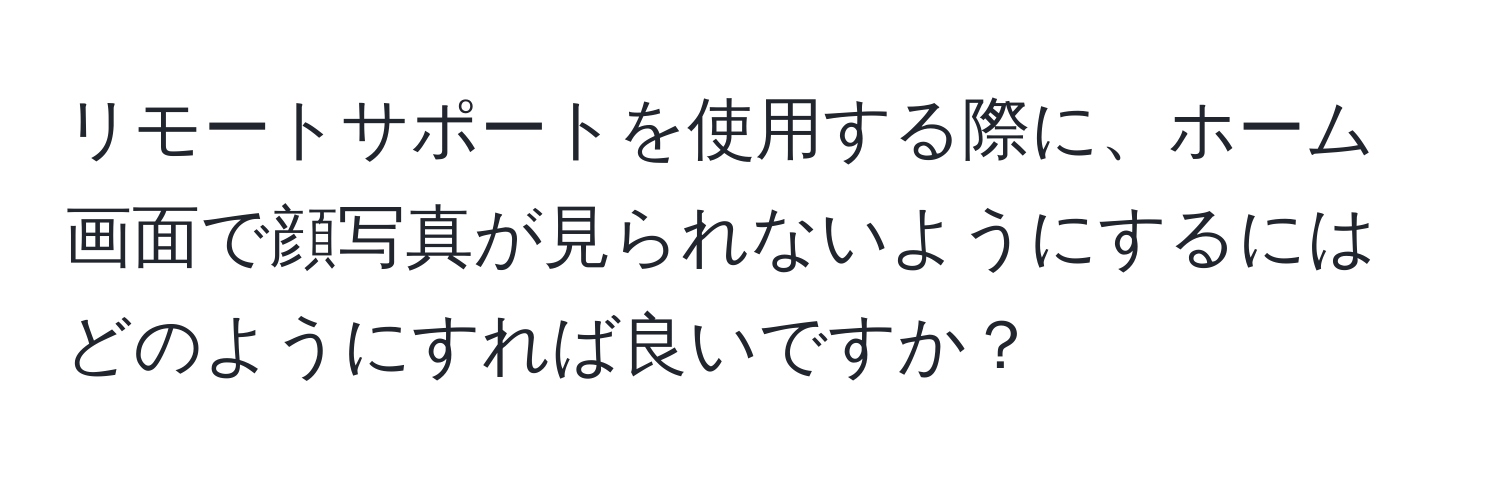 リモートサポートを使用する際に、ホーム画面で顔写真が見られないようにするにはどのようにすれば良いですか？