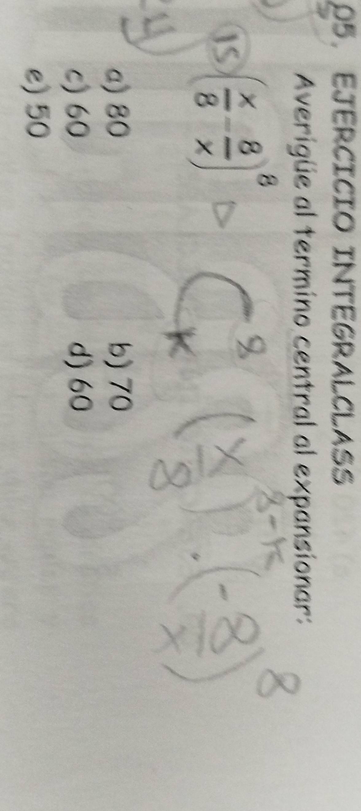 EJERCICIO INTEGRALCLASS
Averigüe al termino central al expansionar:
IS ( x/8 - 8/x )^8
a) 80 b) 70
c) 60 d) 60
e) 50