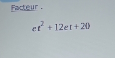 Facteur .
et^2+12et+20