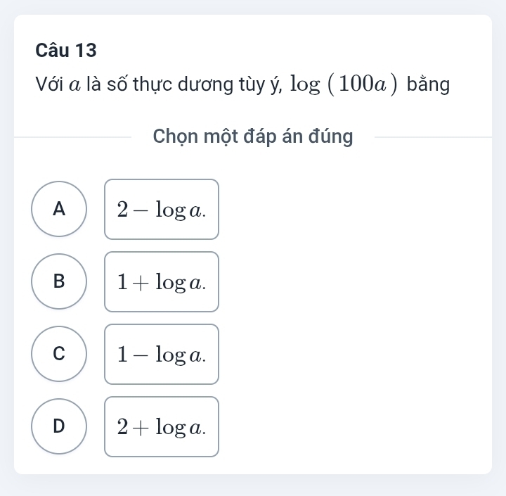 Với a là số thực dương tùy ý, log (100a) bằng
Chọn một đáp án đúng
A 2-log a.
B 1+log a.
C 1-log a.
D 2+log a.