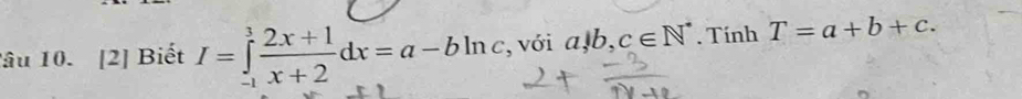 1âu 10. [2] Biết I=∈tlimits _(-1)^3 (2x+1)/x+2 dx=a-bln c , với a, b, c∈ N^*. Tính T=a+b+c.