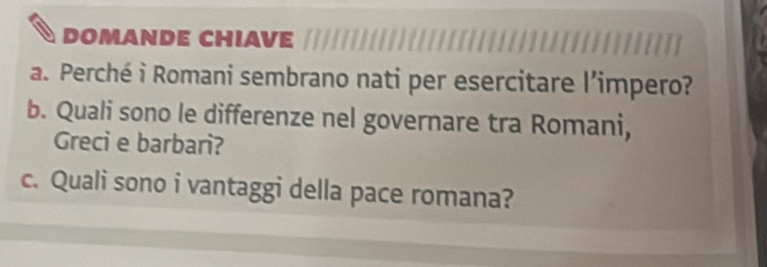 DOMANDE CHIAVE 
a. Perché i Romani sembrano nati per esercitare l’impero? 
b. Quali sono le differenze nel governare tra Romani, 
Greci e barbari? 
c. Quali sono i vantaggi della pace romana?