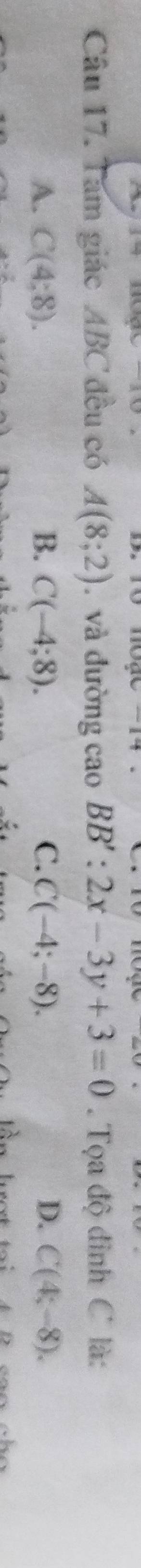 Tam giác ABC đều có A(8;2). và đường cao BB':2x-3y+3=0. Tọa độ đỉnh C là:
A. C(4:8). B. C(-4;8). C. C(-4;-8). D. C(4;-8). 
lot tại