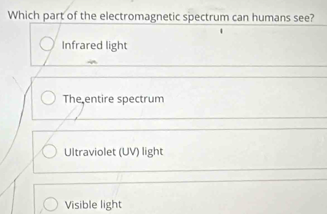 Which part of the electromagnetic spectrum can humans see?
Infrared light
The entire spectrum
Ultraviolet (UV) light
Visible light