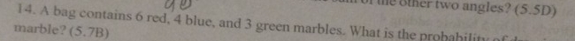 of the other two angles? (5.5D) 
14. A bag contains 6 red, 4 blue, and 3 green marbles. What is the probahility 
marble? (5.7B)