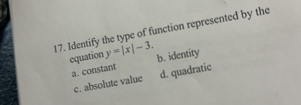 Identify the type of function represented by the
equation y=|x|-3. b. identity
a. constant
c. absolute value d. quadratic