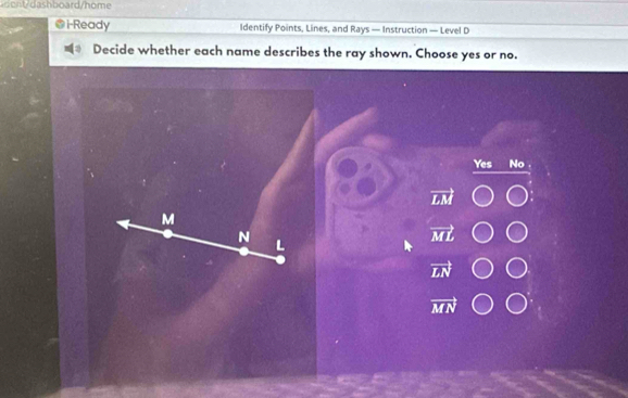 hboard/home
@ i-Ready Identify Points, Lines, and Rays — Instruction — Level D
Decide whether each name describes the ray shown. Choose yes or no.
Yes No
vector LM
M
N
L
vector ML
vector LN
vector MN