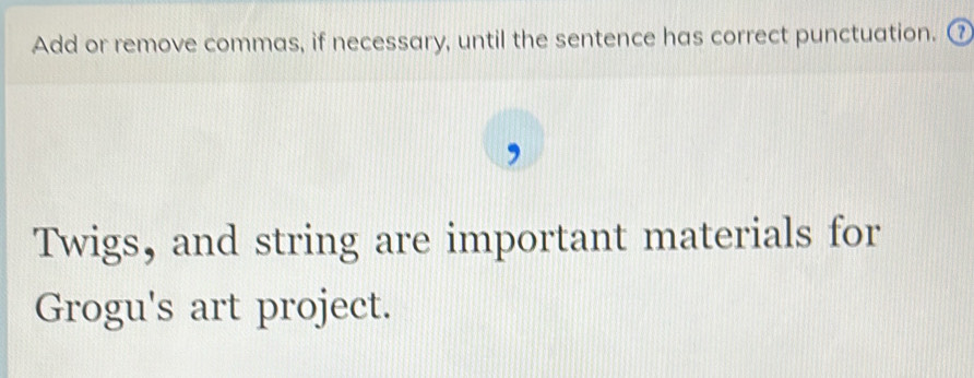 Add or remove commas, if necessary, until the sentence has correct punctuation. ⑦ 
Twigs, and string are important materials for 
Grogu's art project.