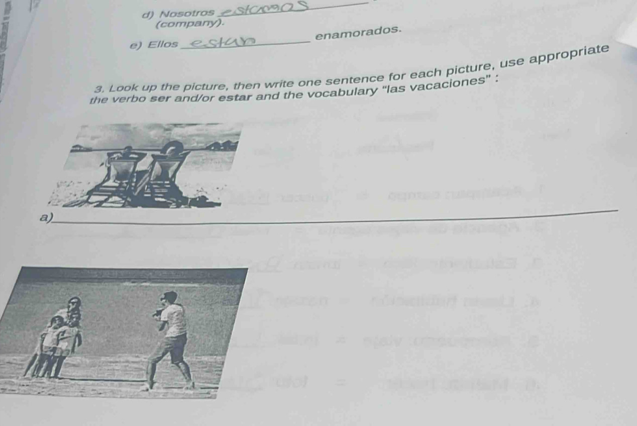 Nosotros 
_ 
(company). 
enamorados. 
e) Ellos 
_ 
3. Look up the picture, then write one sentence for each picture, use appropriate 
the verbo ser and/or estar and the vocabulary “las vacaciones” :