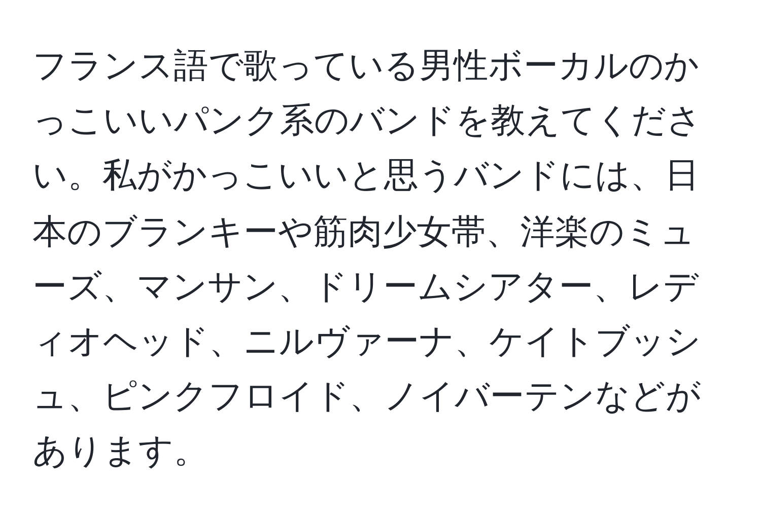 フランス語で歌っている男性ボーカルのかっこいいパンク系のバンドを教えてください。私がかっこいいと思うバンドには、日本のブランキーや筋肉少女帯、洋楽のミューズ、マンサン、ドリームシアター、レディオヘッド、ニルヴァーナ、ケイトブッシュ、ピンクフロイド、ノイバーテンなどがあります。