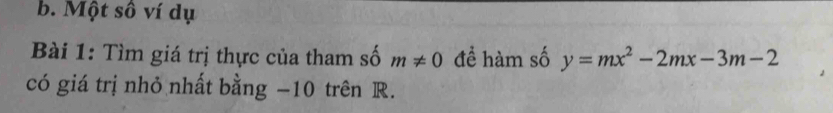 Một số ví dụ 
Bài 1: Tìm giá trị thực của tham số m!= 0 để hàm số y=mx^2-2mx-3m-2
có giá trị nhỏ nhất bằng −10 trên R.