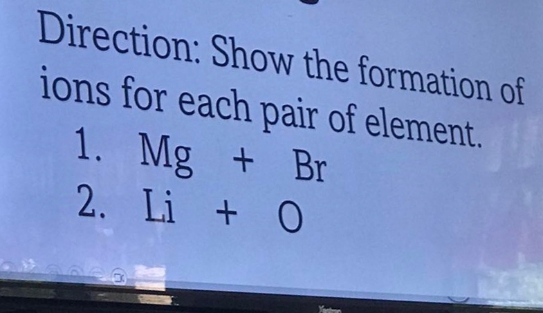 Direction: Show the formation of 
ions for each pair of element. 
1. Mg+Br
2. Li+0