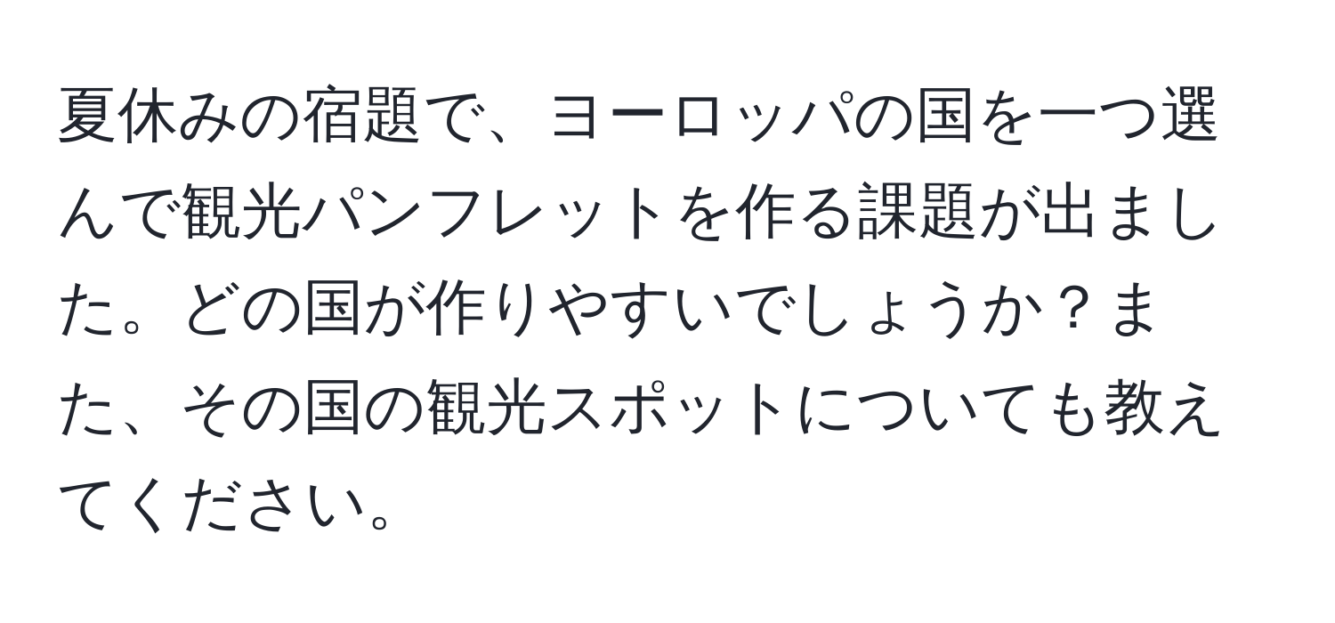 夏休みの宿題で、ヨーロッパの国を一つ選んで観光パンフレットを作る課題が出ました。どの国が作りやすいでしょうか？また、その国の観光スポットについても教えてください。