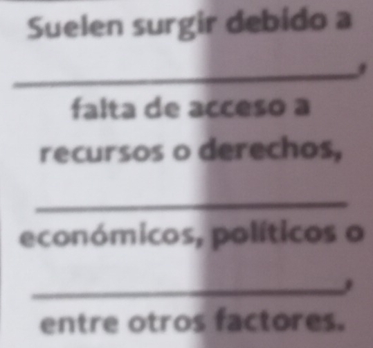 Suelen surgir debido a 
_ 
falta de acceso a 
recursos o derechos, 
_ 
económicos, políticos o 
_ 
entre otros factores.