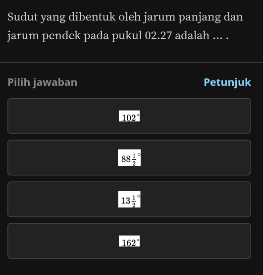 Sudut yang dibentuk oleh jarum panjang dan
jarum pendek pada pukul 02.27 adalah ... .
Pilih jawaban Petunjuk
102°
88frac 12^((circ)
13frac 1)2^((circ)
162^circ)