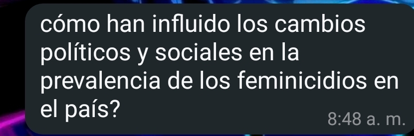 cómo han influido los cambios 
políticos y sociales en la 
prevalencia de los feminicidios en 
el país? 
8:48 a. m.