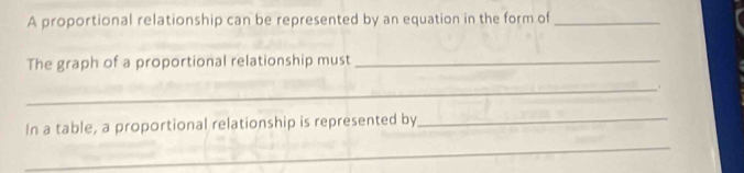 A proportional relationship can be represented by an equation in the form of_ 
The graph of a proportional relationship must_ 
_. 
In a table, a proportional relationship is represented by 
_ 
_