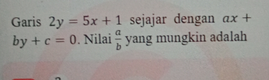 Garis 2y=5x+1 sejajar dengan ax+
by+c=0. Nilai  a/b  ∠ sqrt(an) g mungkin adalah