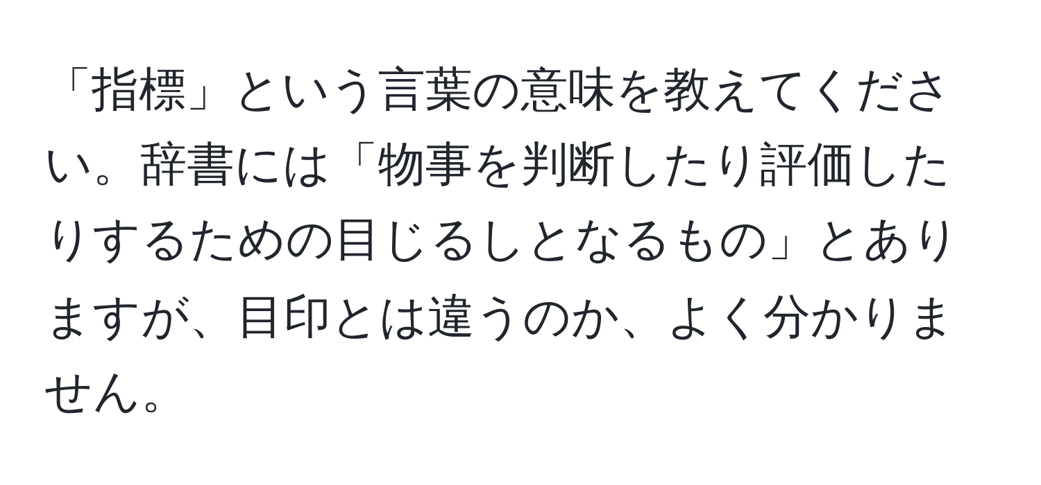 「指標」という言葉の意味を教えてください。辞書には「物事を判断したり評価したりするための目じるしとなるもの」とありますが、目印とは違うのか、よく分かりません。