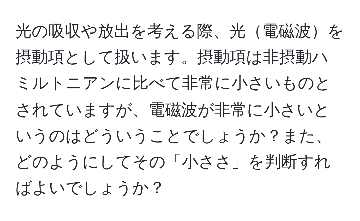 光の吸収や放出を考える際、光電磁波を摂動項として扱います。摂動項は非摂動ハミルトニアンに比べて非常に小さいものとされていますが、電磁波が非常に小さいというのはどういうことでしょうか？また、どのようにしてその「小ささ」を判断すればよいでしょうか？