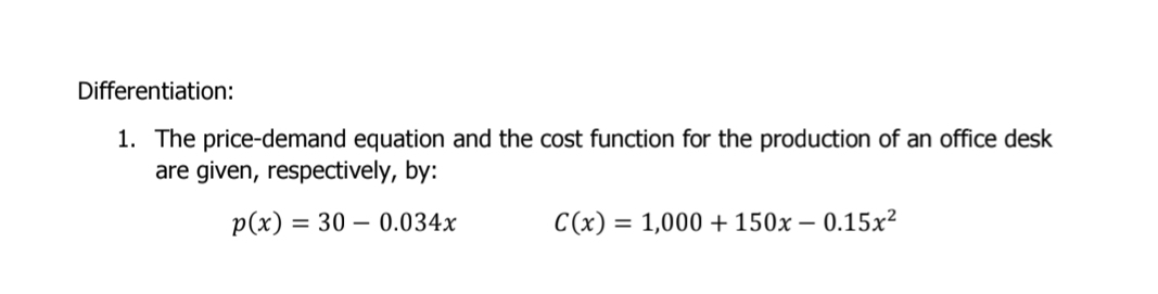 Differentiation: 
1. The price-demand equation and the cost function for the production of an office desk 
are given, respectively, by:
p(x)=30-0.034x C(x)=1,000+150x-0.15x^2