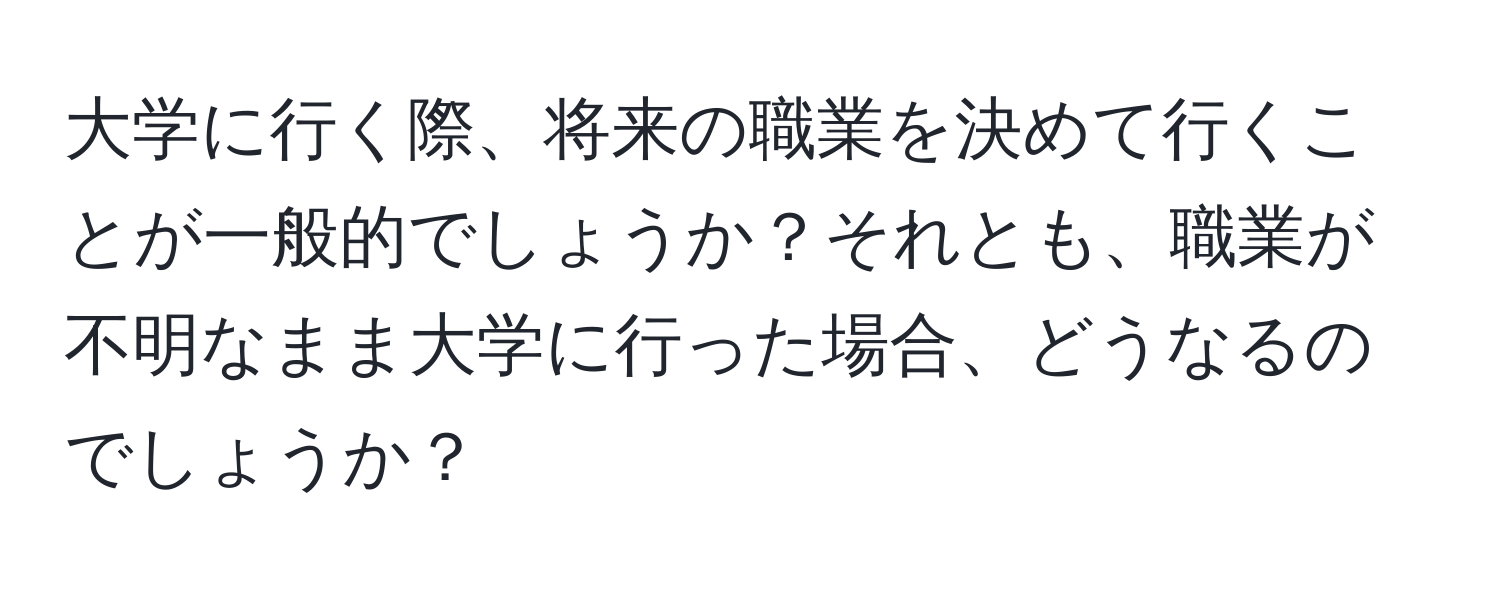 大学に行く際、将来の職業を決めて行くことが一般的でしょうか？それとも、職業が不明なまま大学に行った場合、どうなるのでしょうか？