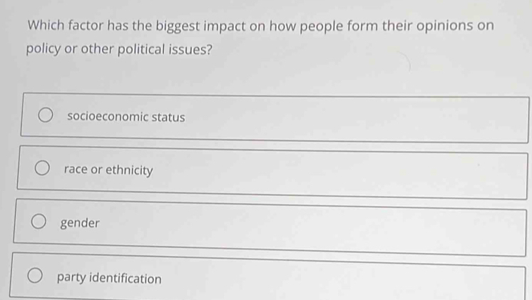 Which factor has the biggest impact on how people form their opinions on
policy or other political issues?
socioeconomic status
race or ethnicity
gender
party identification