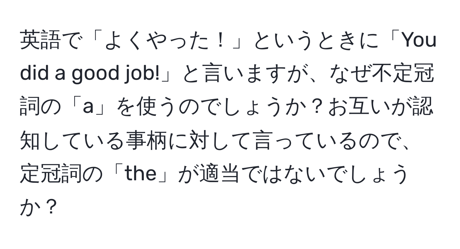 英語で「よくやった！」というときに「You did a good job!」と言いますが、なぜ不定冠詞の「a」を使うのでしょうか？お互いが認知している事柄に対して言っているので、定冠詞の「the」が適当ではないでしょうか？