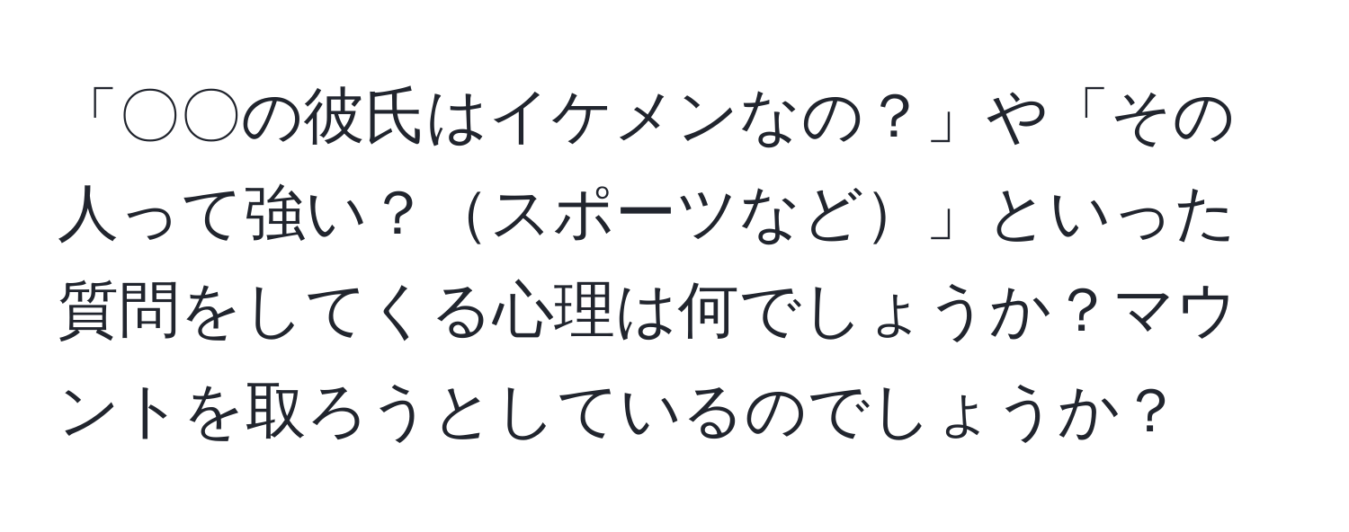 「〇〇の彼氏はイケメンなの？」や「その人って強い？スポーツなど」といった質問をしてくる心理は何でしょうか？マウントを取ろうとしているのでしょうか？