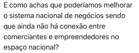 como achas que poderíamos melhorar 
o sistema nacional de negócios sendo 
que ainda não há conexão entre 
comerciantes e empreendedores no 
espaço nacional?